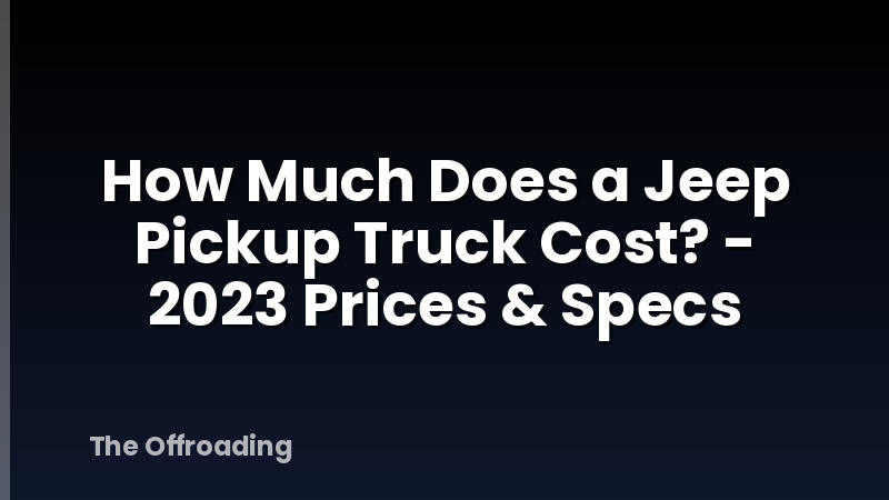 How Much Does a Jeep Pickup Truck Cost? - 2023 Prices & Specs