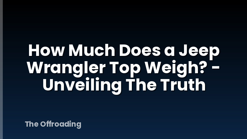 How Much Does a Jeep Wrangler Top Weigh? - Unveiling The Truth