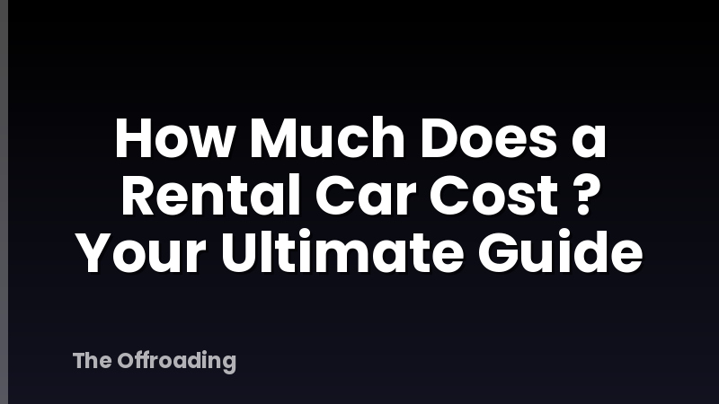 How Much Does a Rental Car Cost ? Your Ultimate Guide