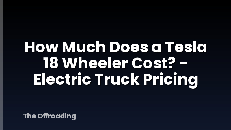 How Much Does a Tesla 18 Wheeler Cost? - Electric Truck Pricing