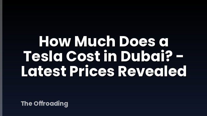 How Much Does a Tesla Cost in Dubai? - Latest Prices Revealed