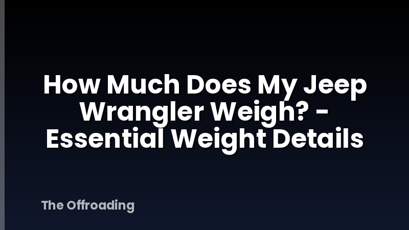 How Much Does My Jeep Wrangler Weigh? - Essential Weight Details