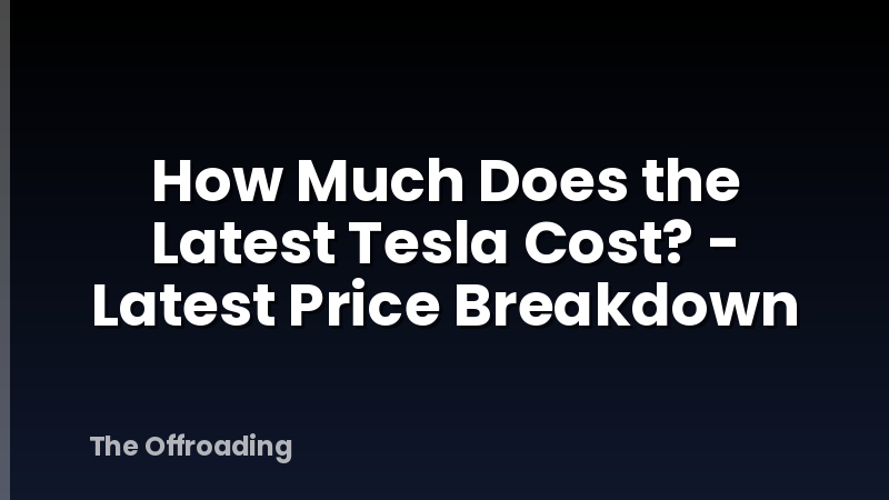 How Much Does the Latest Tesla Cost? - Latest Price Breakdown