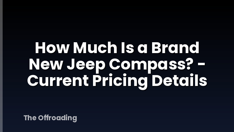 How Much Is a Brand New Jeep Compass? - Current Pricing Details