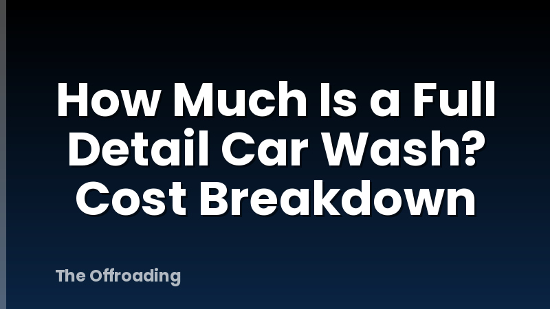 How Much Is a Full Detail Car Wash? Cost Breakdown