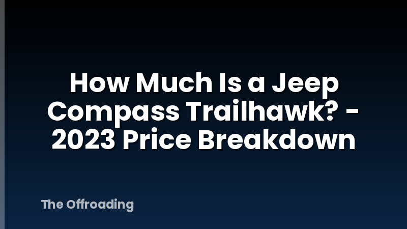 How Much Is a Jeep Compass Trailhawk? - 2023 Price Breakdown