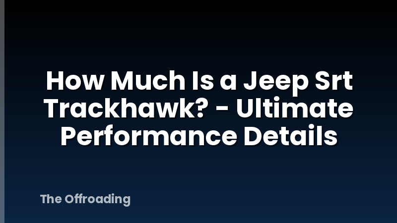 How Much Is a Jeep Srt Trackhawk? - Ultimate Performance Details