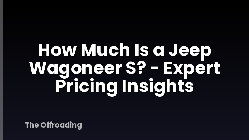 How Much Is a Jeep Wagoneer S? - Expert Pricing Insights