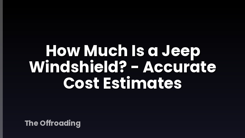 How Much Is a Jeep Windshield? - Accurate Cost Estimates