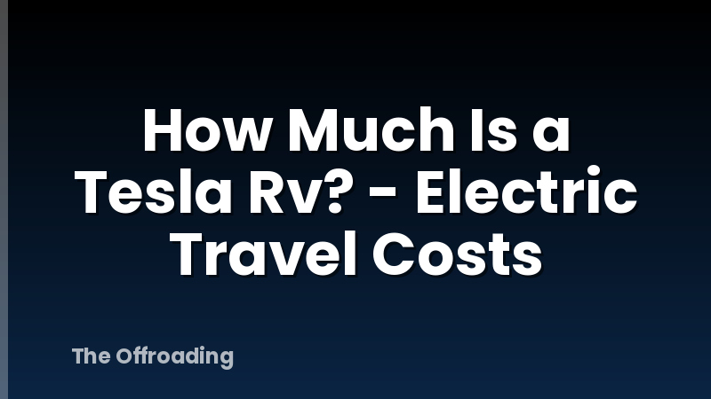 How Much Is a Tesla Rv? - Electric Travel Costs