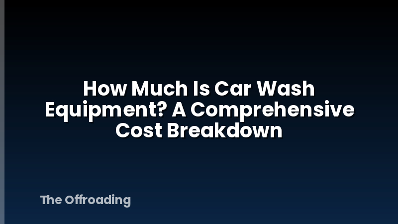 How Much Is Car Wash Equipment? A Comprehensive Cost Breakdown