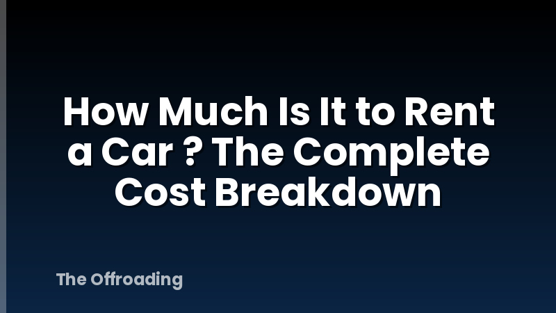 How Much Is It to Rent a Car ? The Complete Cost Breakdown
