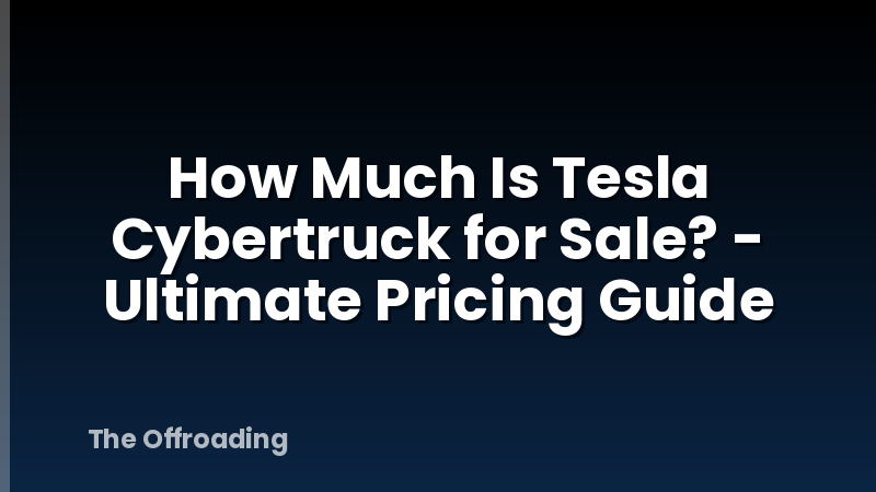 How Much Is Tesla Cybertruck for Sale? - Ultimate Pricing Guide