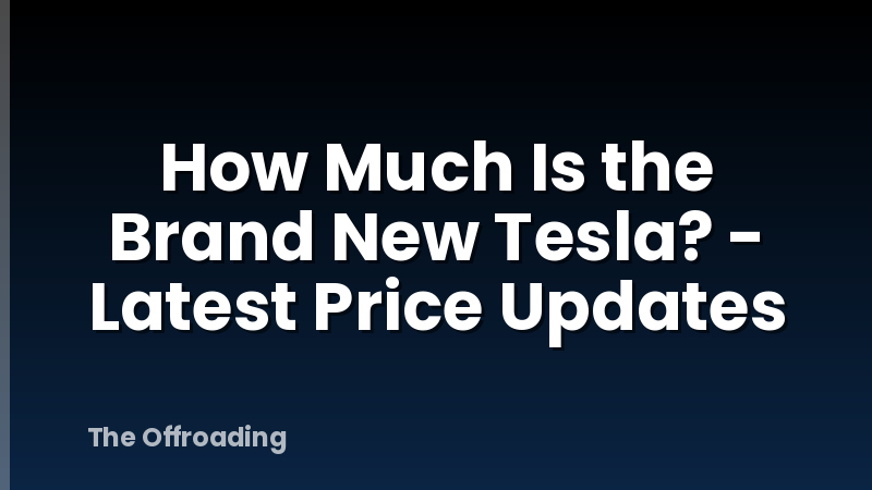 How Much Is the Brand New Tesla? - Latest Price Updates