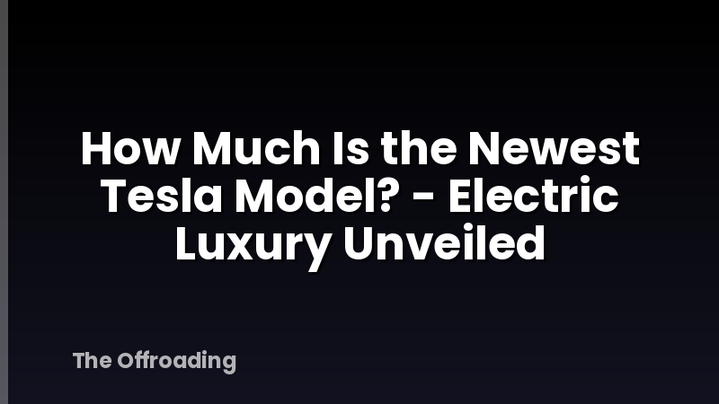 How Much Is the Newest Tesla Model? - Electric Luxury Unveiled