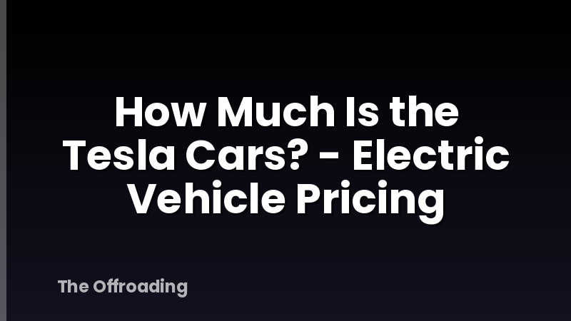 How Much Is the Tesla Cars? - Electric Vehicle Pricing