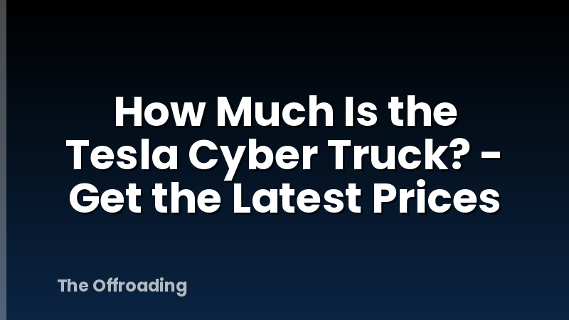 How Much Is the Tesla Cyber Truck? - Get the Latest Prices