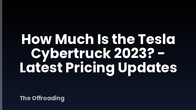 How Much Is the Tesla Cybertruck 2023? - Latest Pricing Updates