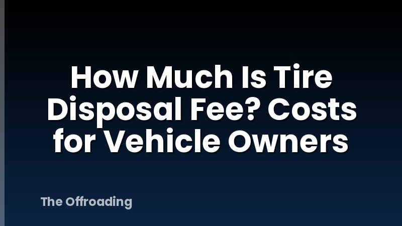How Much Is Tire Disposal Fee? Costs for Vehicle Owners