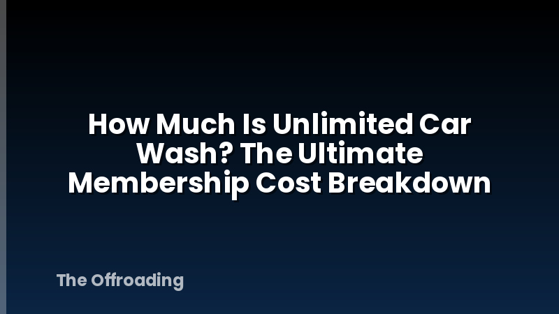 How Much Is Unlimited Car Wash? The Ultimate Membership Cost Breakdown