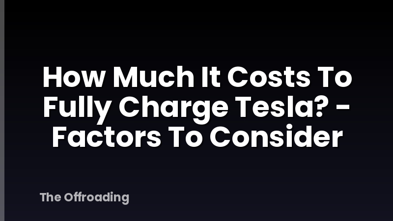 How Much It Costs To Fully Charge Tesla? - Factors To Consider