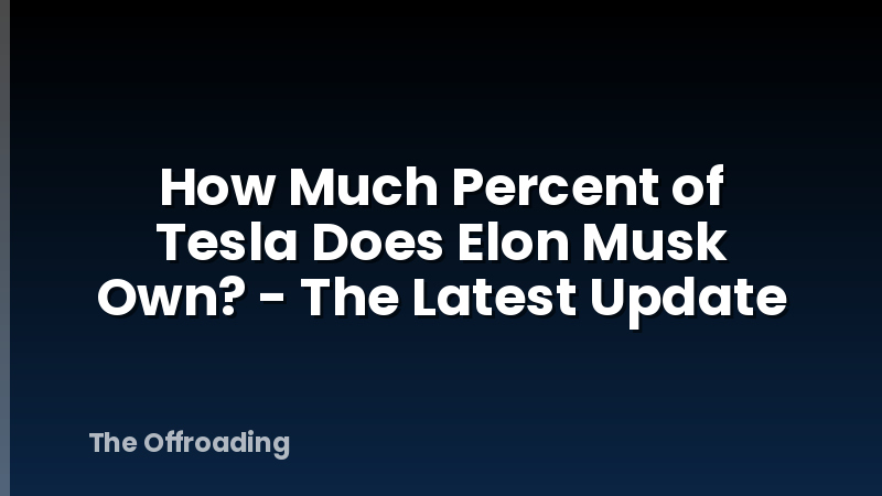 How Much Percent of Tesla Does Elon Musk Own? - The Latest Update