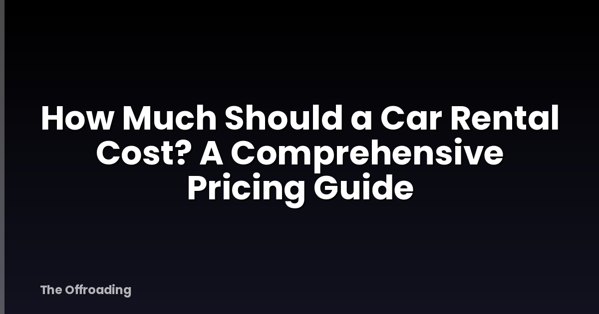 How Much Should a Car Rental Cost? A Comprehensive Pricing Guide