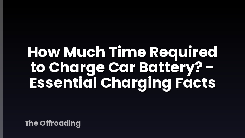 How Much Time Required to Charge Car Battery? - Essential Charging Facts