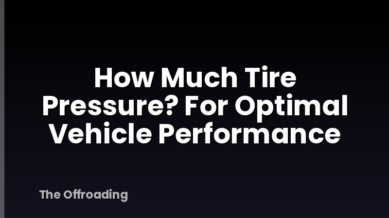 How Much Tire Pressure? For Optimal Vehicle Performance