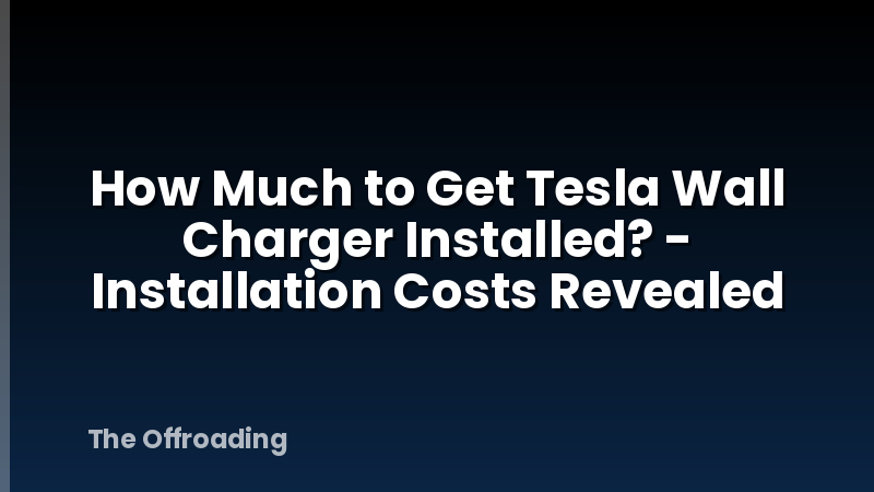 How Much to Get Tesla Wall Charger Installed? - Installation Costs Revealed