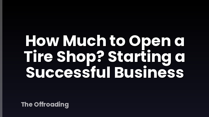 How Much to Open a Tire Shop? Starting a Successful Business