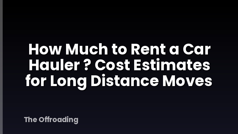 How Much to Rent a Car Hauler ? Cost Estimates for Long Distance Moves