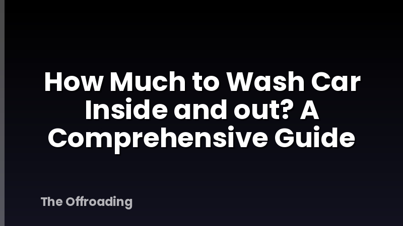 How Much to Wash Car Inside and out? A Comprehensive Guide