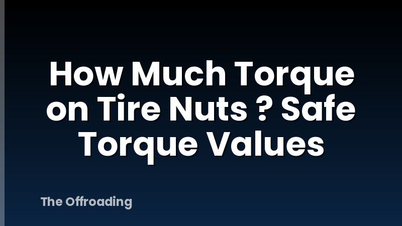 How Much Torque on Tire Nuts ? Safe Torque Values