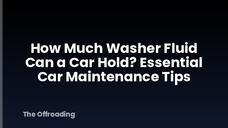 How Much Washer Fluid Can a Car Hold? Essential Car Maintenance Tips