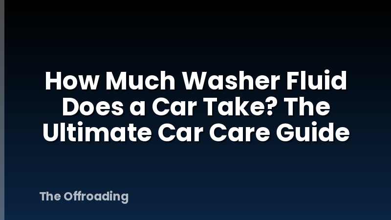 How Much Washer Fluid Does a Car Take? The Ultimate Car Care Guide