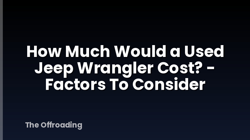 How Much Would a Used Jeep Wrangler Cost? - Factors To Consider