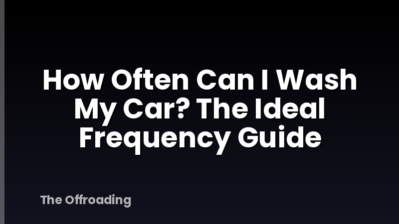 How Often Can I Wash My Car? The Ideal Frequency Guide