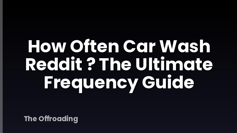 How Often Car Wash Reddit ? The Ultimate Frequency Guide