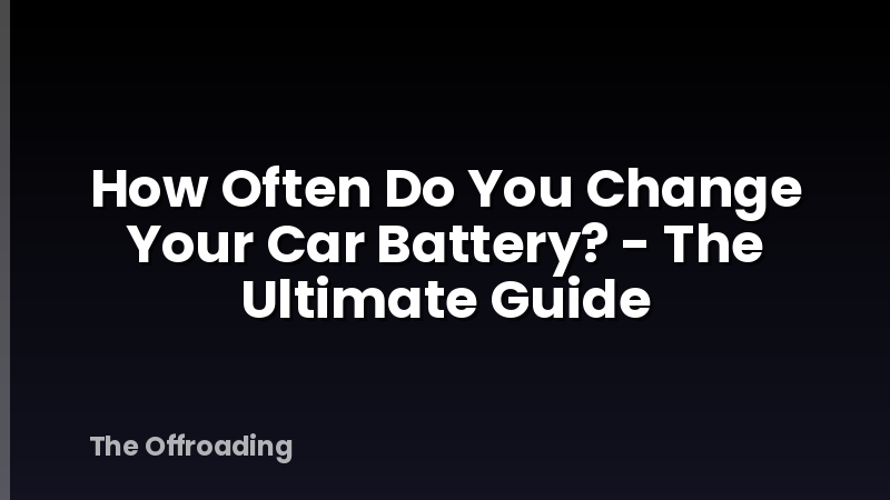 How Often Do You Change Your Car Battery? - The Ultimate Guide
