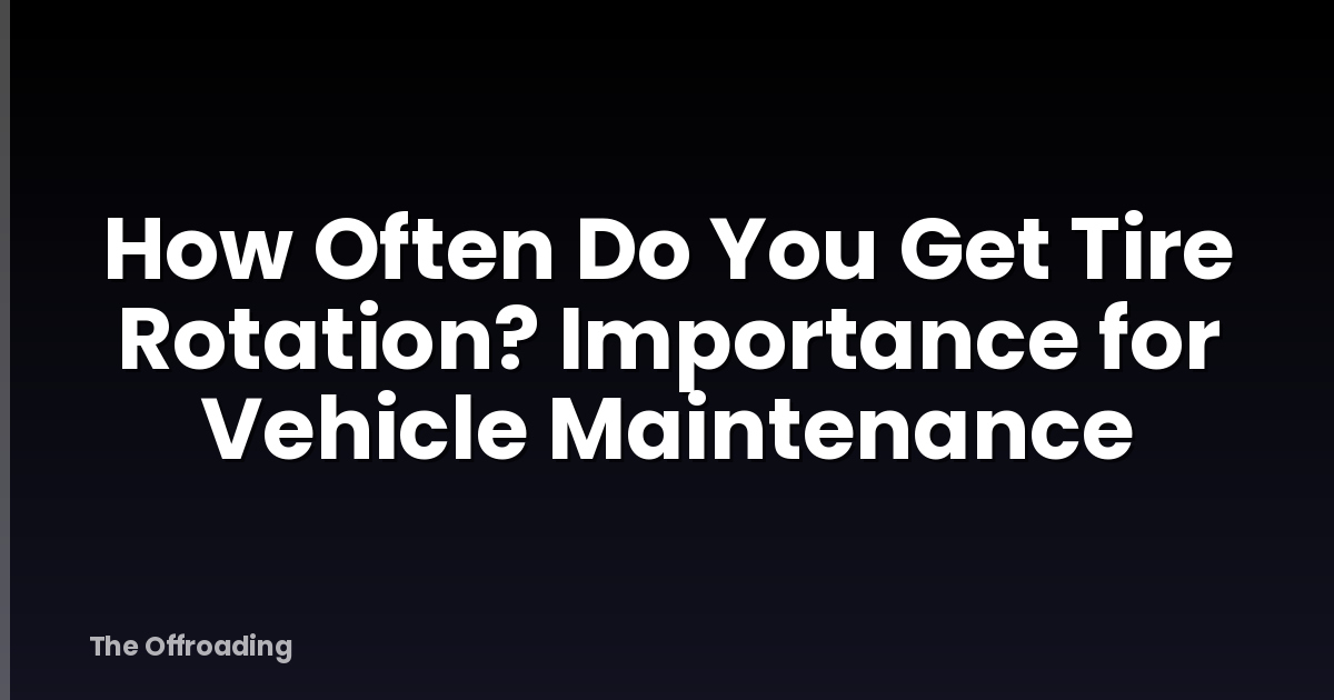 How Often Do You Get Tire Rotation? Importance for Vehicle Maintenance