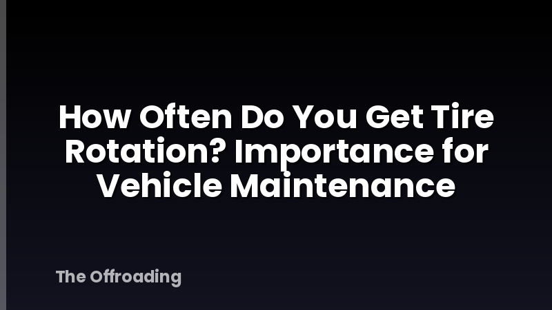 How Often Do You Get Tire Rotation? Importance for Vehicle Maintenance