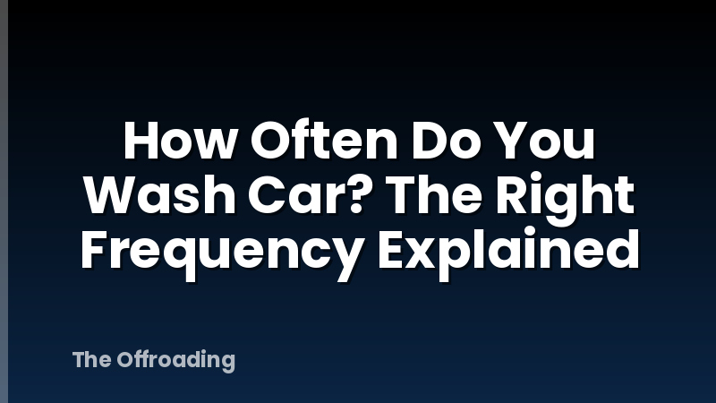 How Often Do You Wash Car? The Right Frequency Explained