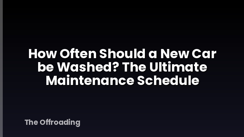 How Often Should a New Car be Washed? The Ultimate Maintenance Schedule