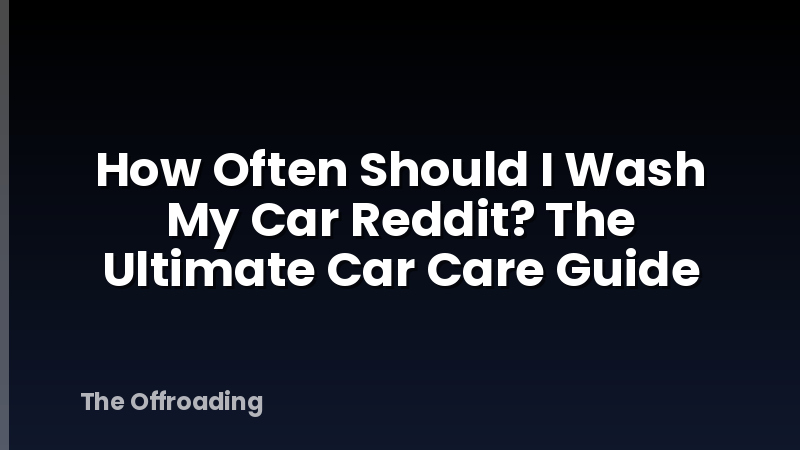 How Often Should I Wash My Car Reddit? The Ultimate Car Care Guide