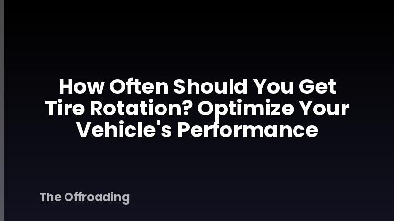 How Often Should You Get Tire Rotation? Optimize Your Vehicle's Performance