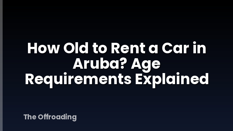 How Old to Rent a Car in Aruba? Age Requirements Explained