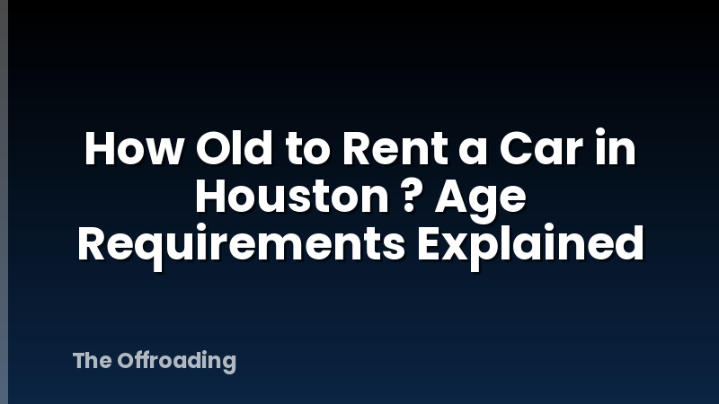 How Old to Rent a Car in Houston ? Age Requirements Explained