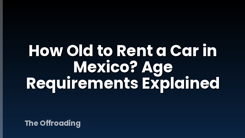 How Old to Rent a Car in Mexico? Age Requirements Explained
