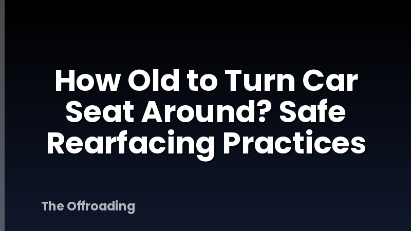 How Old to Turn Car Seat Around? Safe Rearfacing Practices